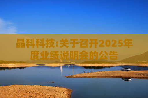 晶科科技:关于召开2025年度业绩说明会的公告