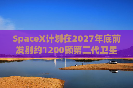 SpaceX计划在2027年底前发射约1200颗第二代卫星