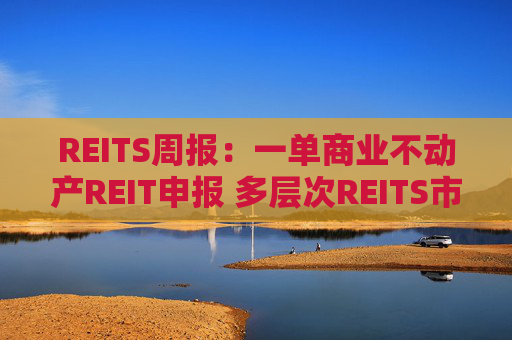 REITS周报:一单商业不动产REIT申报 多层次REITS市场发展提速 第1张 REITS周报:一单商业不动产REIT申报 多层次REITS市场发展提速 第1张