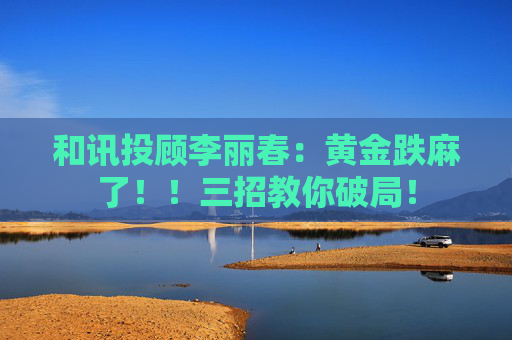 和讯投顾李丽春：黄金跌麻了！！三招教你破局！