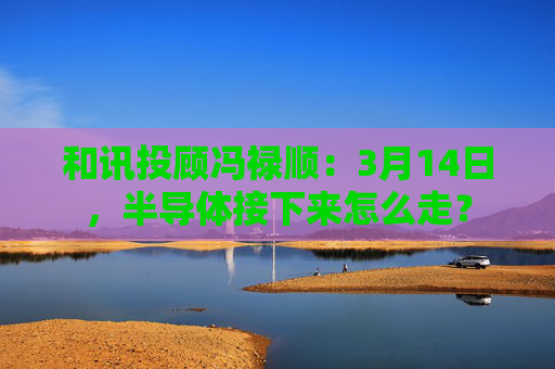 和讯投顾冯禄顺：3月14日，半导体接下来怎么走？