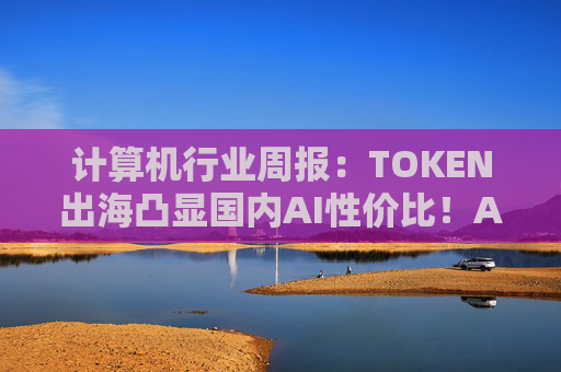 计算机行业周报：TOKEN出海凸显国内AI性价比！AI NATIVE终端初现！