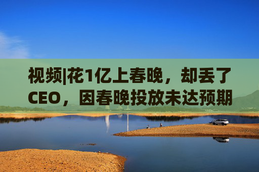 视频|花1亿上春晚，却丢了CEO，因春晚投放未达预期，魔法原子突发管理层震荡，创始人兼CEO被离职
