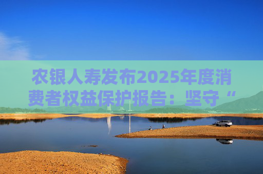 农银人寿发布2025年度消费者权益保护报告：坚守“金融为民”初心，以扎实行动筑牢消保防线