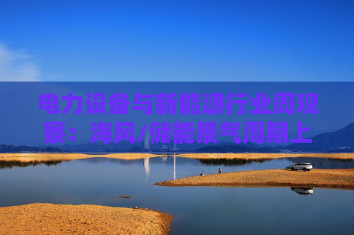 电力设备与新能源行业周观察:海风/储能景气周期上行 关注锂电产业边际改善 第1张 电力设备与新能源行业周观察:海风/储能景气周期上行 关注锂电产业边际改善 第1张