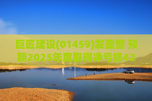 巨匠建设(01459)发盈警 预期2025年度取得净亏损4200至5000万元 同比盈转亏  第1张