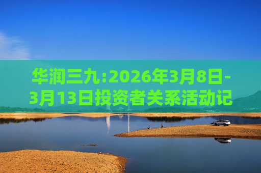 华润三九:2026年3月8日-3月13日投资者关系活动记录表