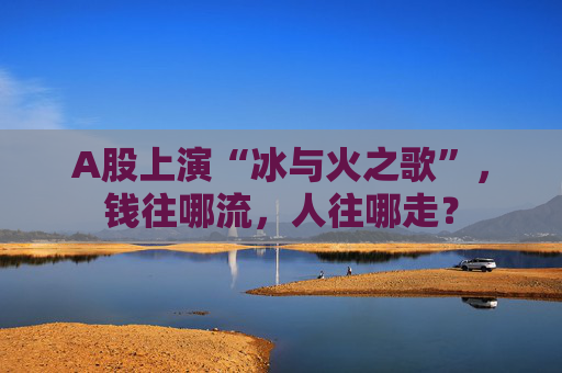 A股上演“冰与火之歌”，钱往哪流，人往哪走？