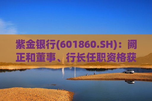 紫金银行(601860.SH)：阙正和董事、行长任职资格获核准