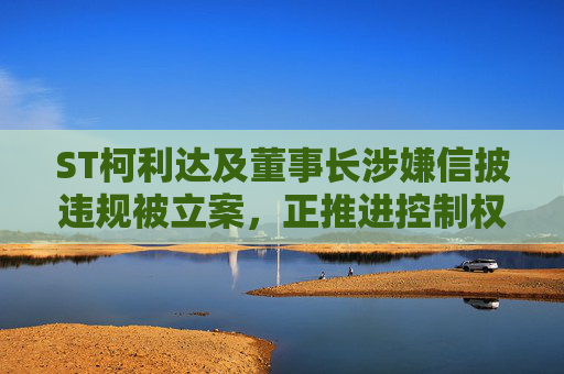 ST柯利达及董事长涉嫌信披违规被立案，正推进控制权变更