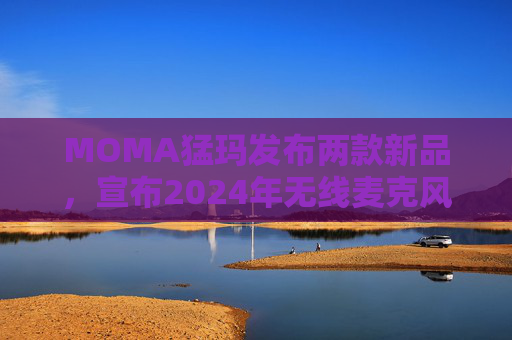 MOMA猛玛发布两款新品，宣布2024年无线麦克风国内销量第一