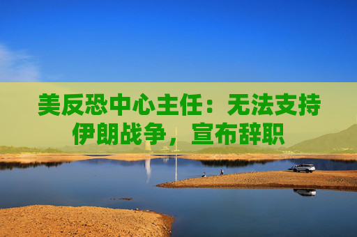美反恐中心主任:无法支持伊朗战争,宣布辞职 第1张 美反恐中心主任:无法支持伊朗战争,宣布辞职 第1张
