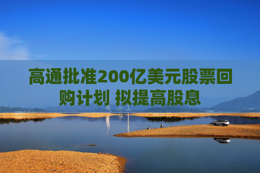 高通批准200亿美元股票回购计划 拟提高股息