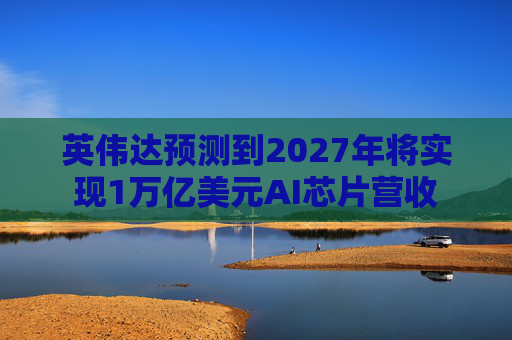 英伟达预测到2027年将实现1万亿美元AI芯片营收