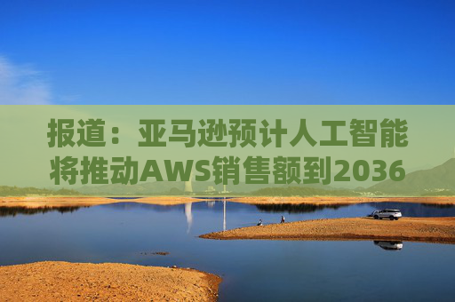 报道:亚马逊预计人工智能将推动AWS销售额到2036年达到6000亿美元 第1张 报道:亚马逊预计人工智能将推动AWS销售额到2036年达到6000亿美元 第1张