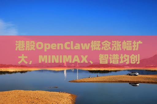 港股OpenClaw概念涨幅扩大，MINIMAX、智谱均创上市新高