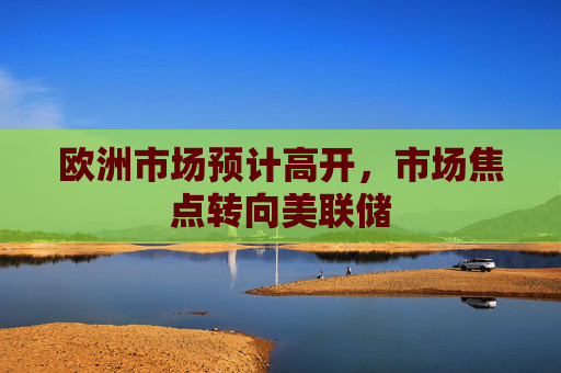 欧洲市场预计高开，市场焦点转向美联储