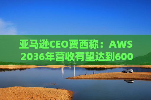 亚马逊CEO贾西称：AWS 2036年营收有望达到6000亿美元  第1张
