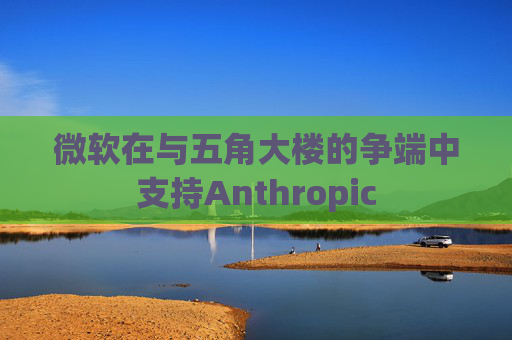 微软在与五角大楼的争端中支持Anthropic 第1张 微软在与五角大楼的争端中支持Anthropic 第1张