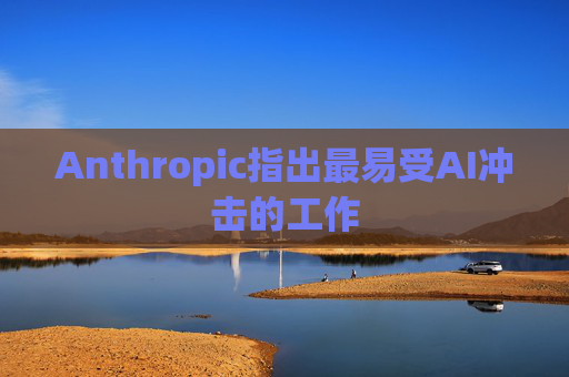 Anthropic指出最易受AI冲击的工作