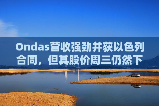 Ondas营收强劲并获以色列合同，但其股价周三仍然下跌