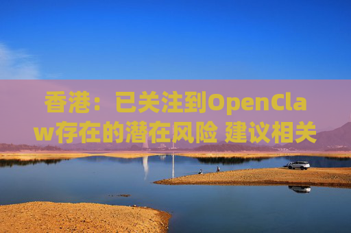 香港：已关注到OpenClaw存在的潜在风险 建议相关单位采取充足安全措施