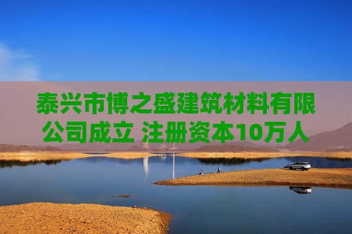 泰兴市博之盛建筑材料有限公司成立 注册资本10万人民币 第1张 泰兴市博之盛建筑材料有限公司成立 注册资本10万人民币 第1张