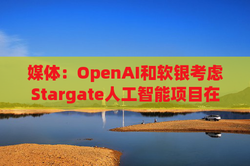 媒体：OpenAI和软银考虑Stargate人工智能项目在英国进行投资  第1张