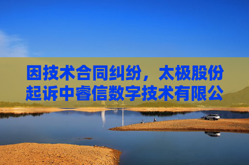 因技术合同纠纷，太极股份起诉中睿信数字技术有限公司