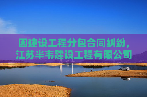 因建设工程分包合同纠纷，江苏半韦建设工程有限公司起诉节能铁汉