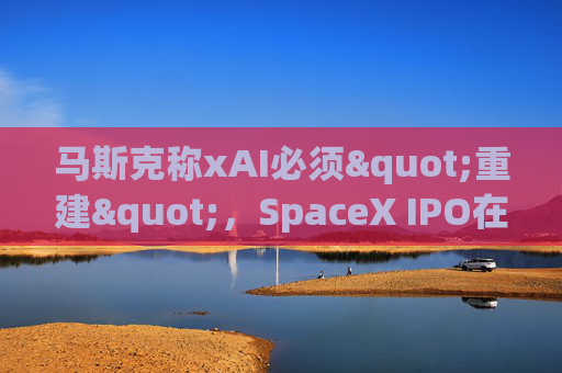 马斯克称xAI必须"重建"，SpaceX IPO在即