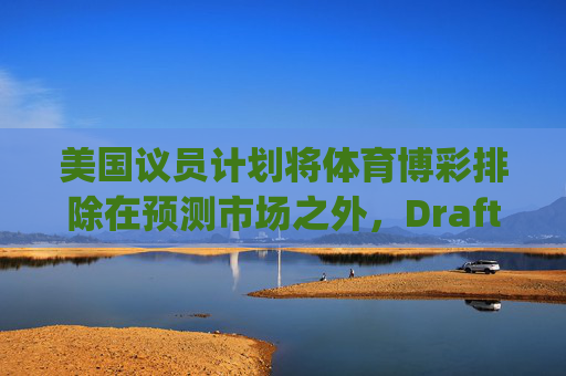 美国议员计划将体育博彩排除在预测市场之外，DraftKings与Flutter股价大涨