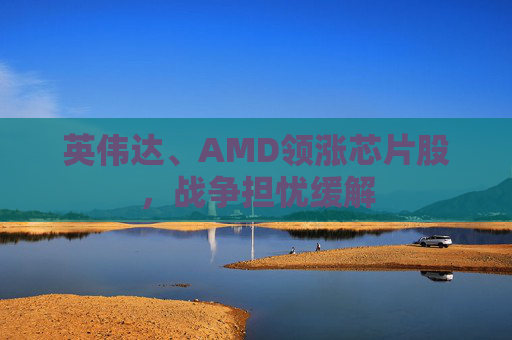 英伟达、AMD领涨芯片股，战争担忧缓解