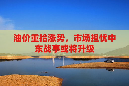 油价重拾涨势,市场担忧中东战事或将升级 第1张 油价重拾涨势,市场担忧中东战事或将升级 第1张