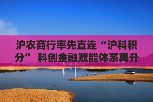 沪农商行率先直连“沪科积分” 科创金融赋能体系再升级