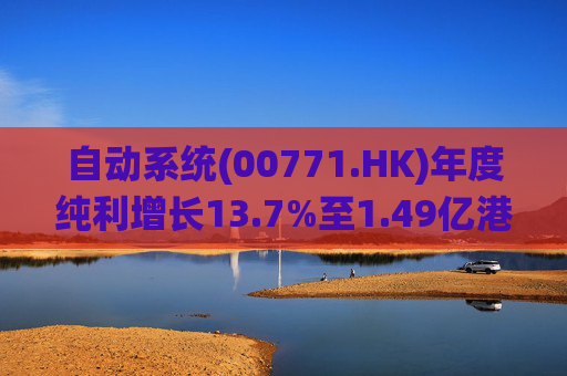 自动系统(00771.HK)年度纯利增长13.7%至1.49亿港元  末期息3港仙