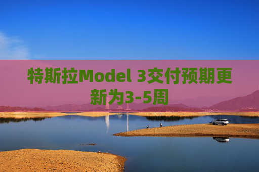 特斯拉Model 3交付预期更新为3-5周