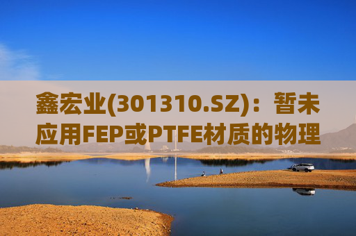 鑫宏业(301310.SZ)：暂未应用FEP或PTFE材质的物理发泡绝缘技术