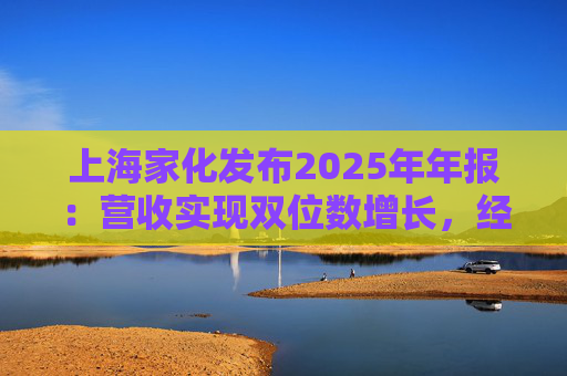 上海家化发布2025年年报：营收实现双位数增长，经营性现金流净额8亿