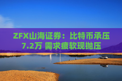 ZFX山海证券：比特币承压7.2万 需求疲软现抛压