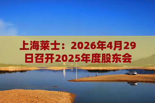 上海莱士：2026年4月29日召开2025年度股东会