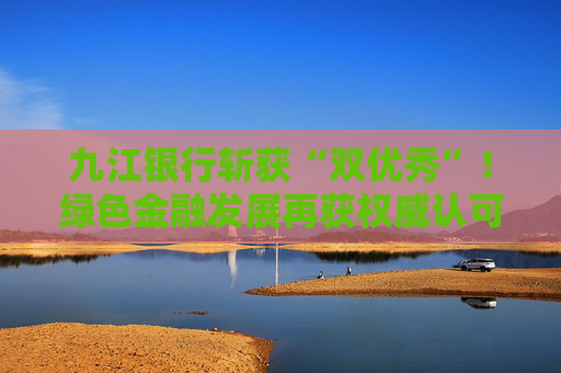 九江银行斩获“双优秀”！绿色金融发展再获权威认可