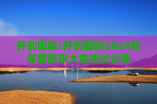 开创国际:开创国际2024年年度股东大会决议公告