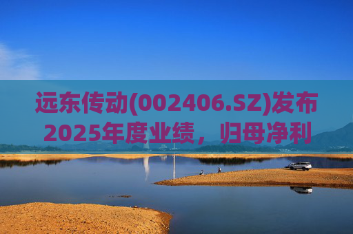 远东传动(002406.SZ)发布2025年度业绩，归母净利润1.56亿元，同比增长32.01%