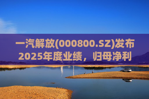 一汽解放(000800.SZ)发布2025年度业绩，归母净利润7.25亿元，增长16.41%