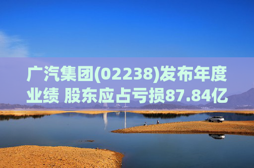 广汽集团(02238)发布年度业绩 股东应占亏损87.84亿元 同比盈转亏