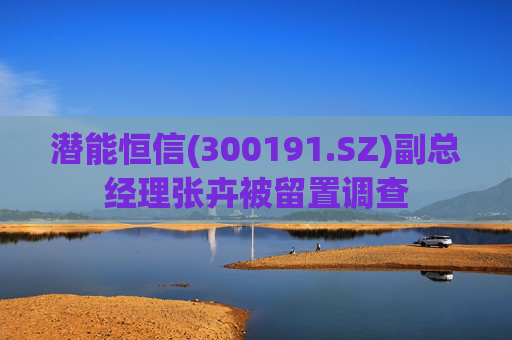 潜能恒信(300191.SZ)副总经理张卉被留置调查  第1张
