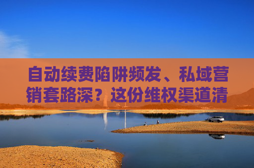 自动续费陷阱频发、私域营销套路深?这份维权渠道清单请收好 第1张 自动续费陷阱频发、私域营销套路深?这份维权渠道清单请收好 第1张