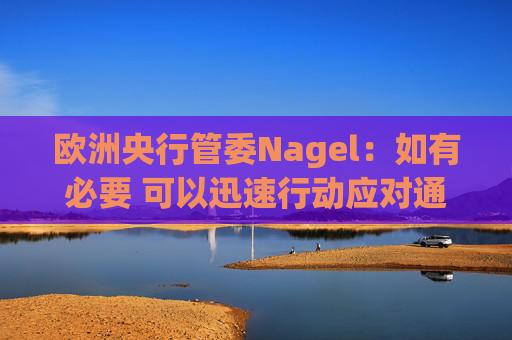 欧洲央行管委Nagel：如有必要 可以迅速行动应对通胀风险