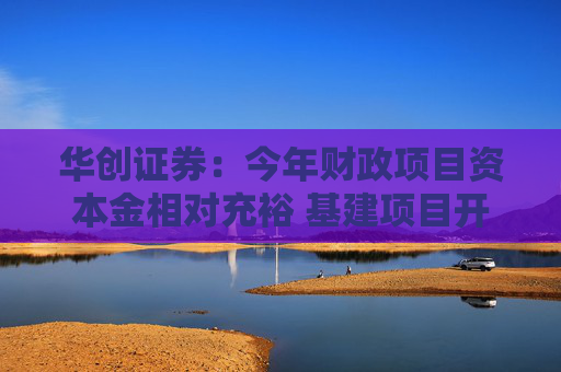 华创证券:今年财政项目资本金相对充裕 基建项目开工建设阻力或小于去年 第1张 华创证券:今年财政项目资本金相对充裕 基建项目开工建设阻力或小于去年 第1张
